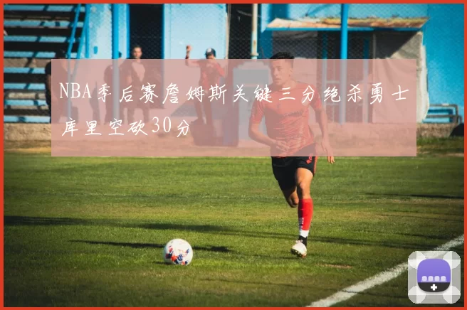 NBA季后赛詹姆斯关键三分绝杀勇士库里空砍30分