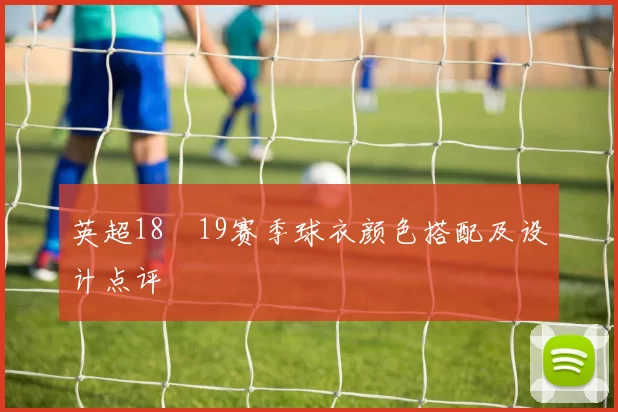 英超18–19赛季球衣颜色搭配及设计点评
