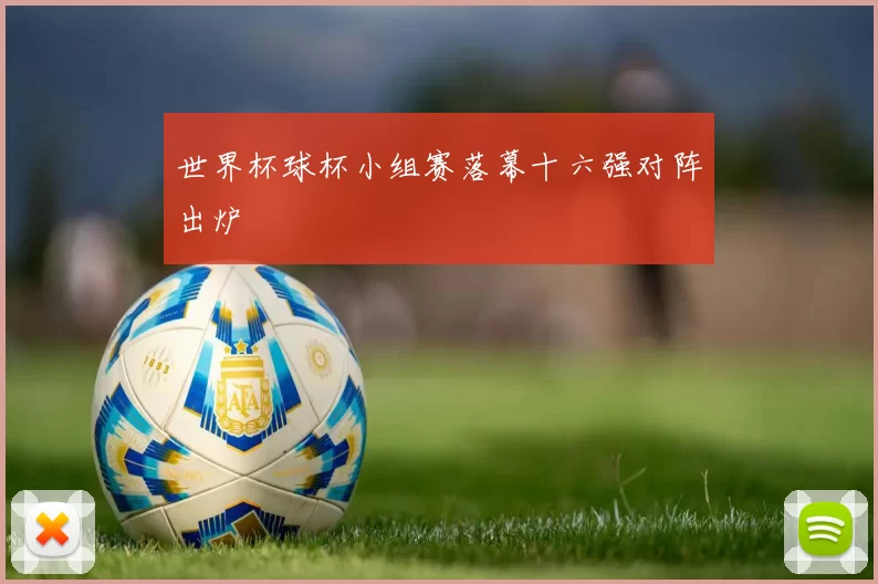 世界杯球杯小组赛落幕十六强对阵出炉