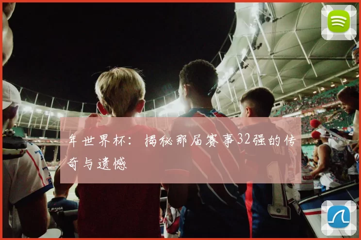 年世界杯:揭秘那届赛事32强的传奇与遗憾