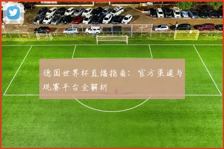 德国世界杯直播指南：官方渠道与观赛平台全解析