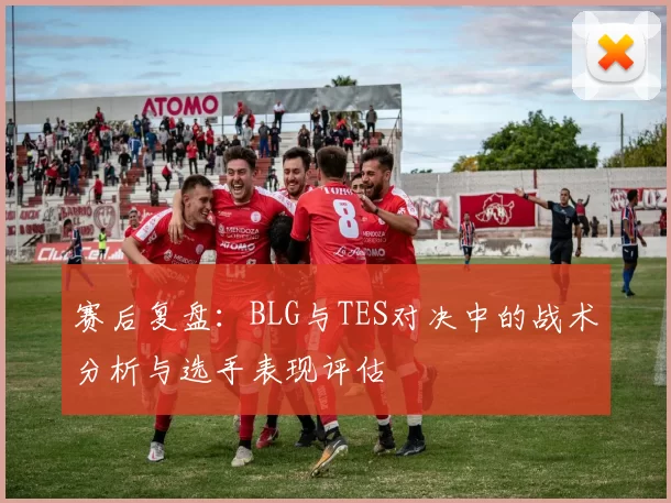 赛后复盘：BLG与TES对决中的战术分析与选手表现评估