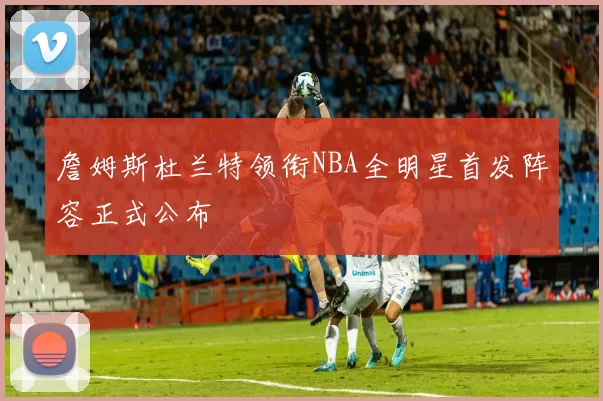 詹姆斯杜兰特领衔NBA全明星首发阵容正式公布