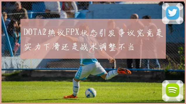 DOTA2热议FPX状态引发争议究竟是实力下滑还是战术调整不当
