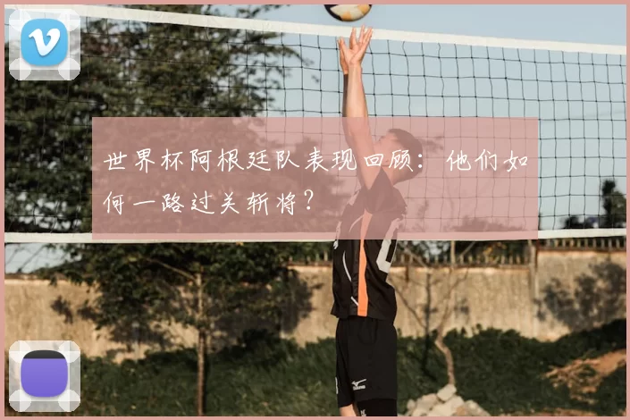世界杯阿根廷队表现回顾:他们如何一路过关斩将?