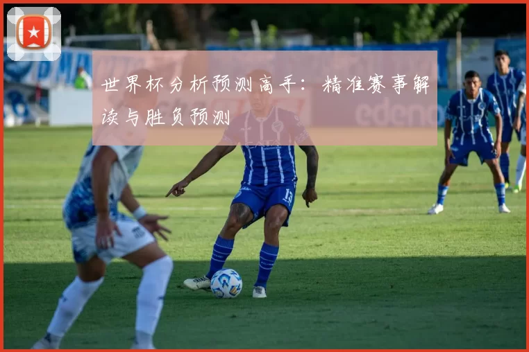 世界杯分析预测高手:精准赛事解读与胜负预测