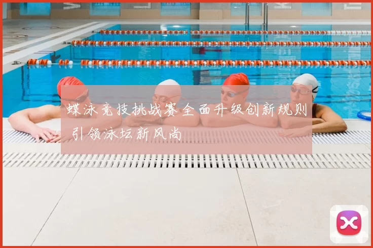 蝶泳竞技挑战赛全面升级创新规则 引领泳坛新风尚