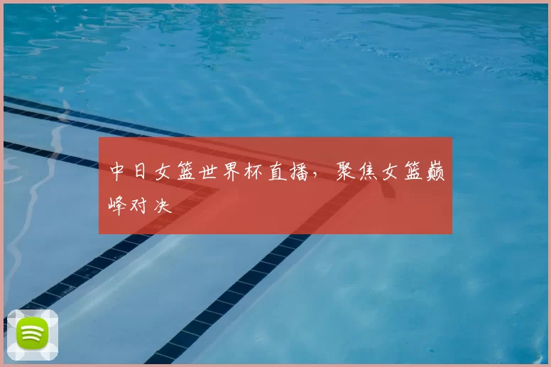 中日女篮世界杯直播，聚焦女篮巅峰对决