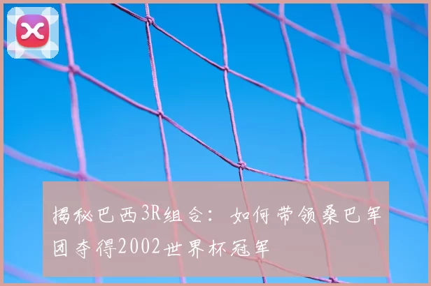揭秘巴西3R组合:如何带领桑巴军团夺得2002世界杯冠军