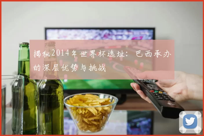 揭秘2014年世界杯选址：巴西承办的深层优势与挑战