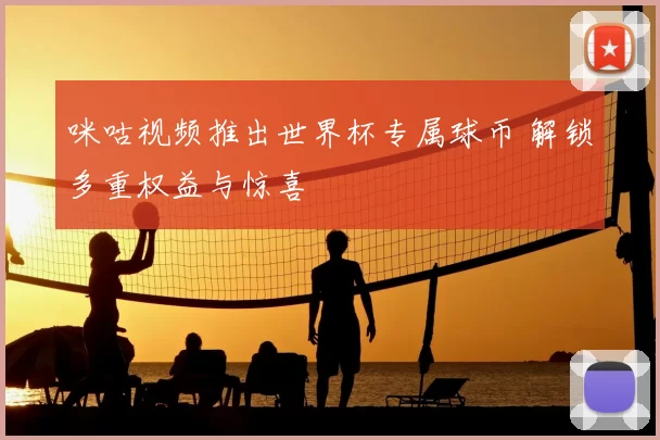 咪咕视频推出世界杯专属球币 解锁多重权益与惊喜