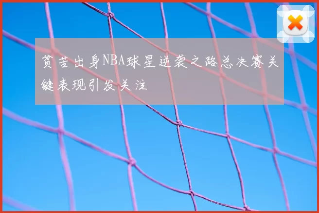 贫苦出身NBA球星逆袭之路总决赛关键表现引发关注