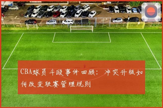 CBA球员斗殴事件回顾：冲突升级如何改变联赛管理规则