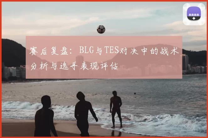 赛后复盘:BLG与TES对决中的战术分析与选手表现评估