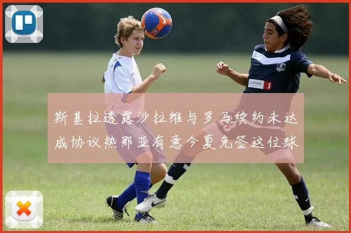 斯基拉透露沙拉维与罗马续约未达成协议热那亚有意今夏免签这位球员