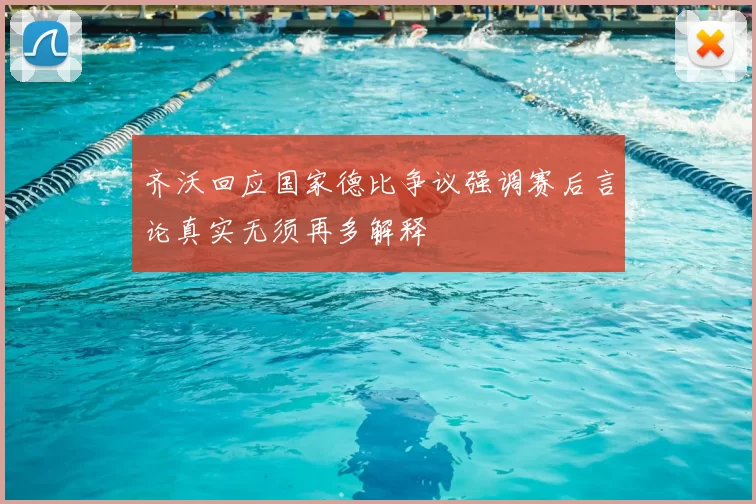 齐沃回应国家德比争议强调赛后言论真实无须再多解释