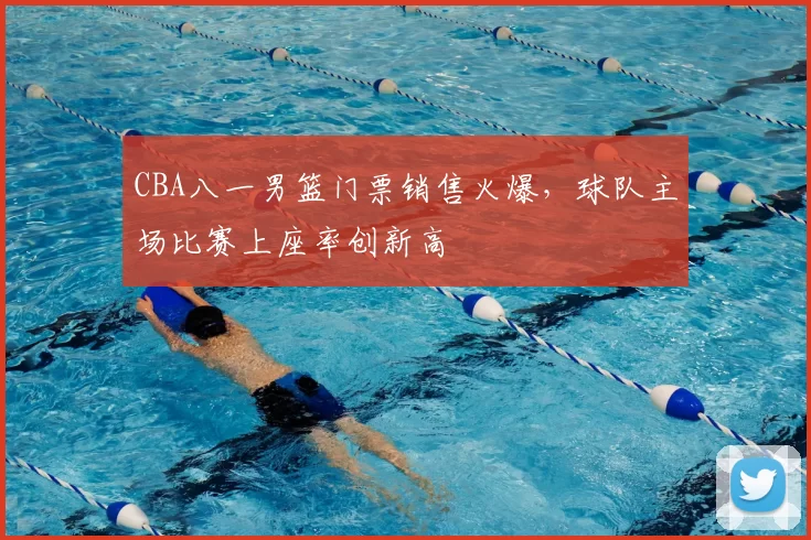 CBA八一男篮门票销售火爆，球队主场比赛上座率创新高