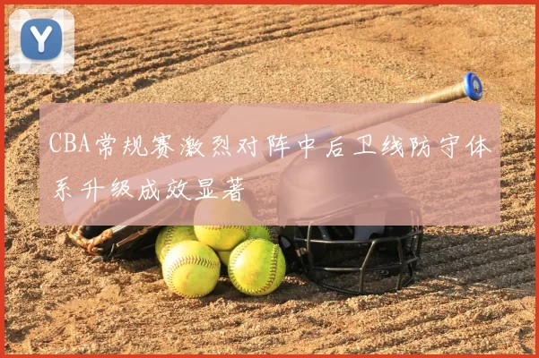 CBA常规赛激烈对阵中后卫线防守体系升级成效显著