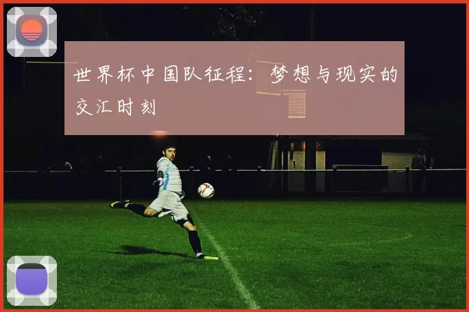 世界杯中国队征程:梦想与现实的交汇时刻