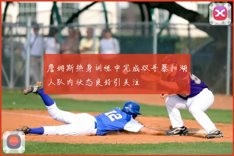 詹姆斯热身训练中完成双手暴扣湖人队内状态良好引关注