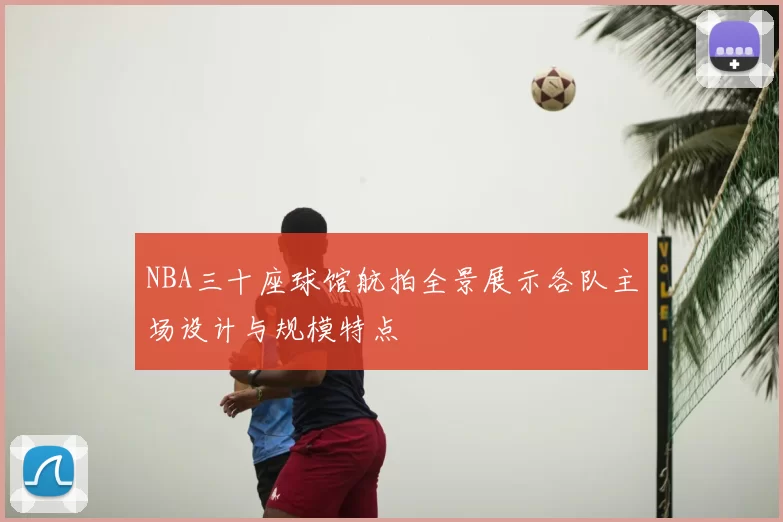 NBA三十座球馆航拍全景展示各队主场设计与规模特点
