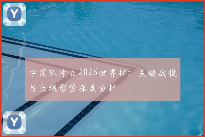 中国队冲击2026世界杯:关键战役与出线形势深度分析