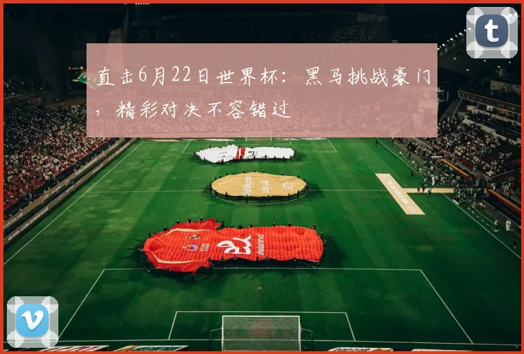 直击6月22日世界杯：黑马挑战豪门，精彩对决不容错过