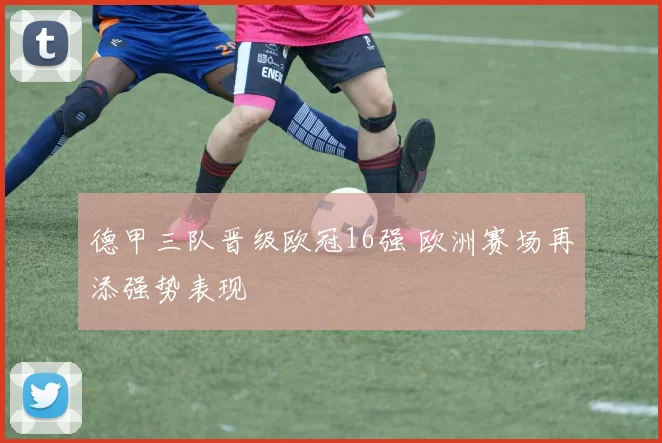 德甲三队晋级欧冠16强 欧洲赛场再添强势表现