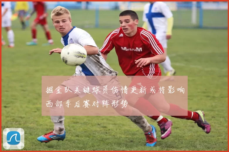 掘金队关键球员伤情更新或将影响西部季后赛对阵形势