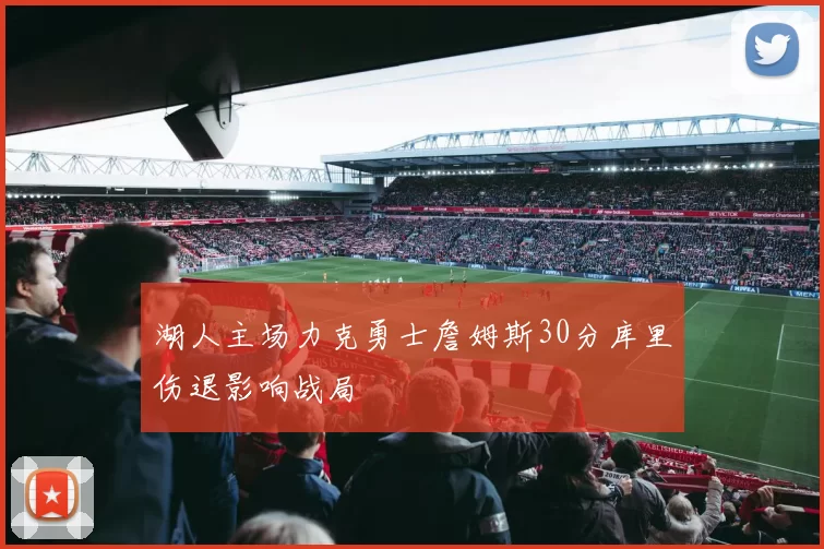 湖人主场力克勇士詹姆斯30分库里伤退影响战局