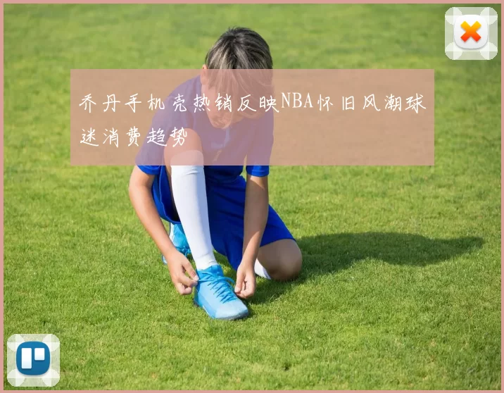 乔丹手机壳热销反映NBA怀旧风潮球迷消费趋势