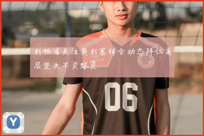 利物浦关注奥利塞转会动态拜仁高层坚决不卖球员