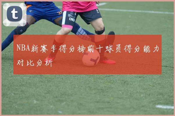 NBA新赛季得分榜前十球员得分能力对比分析
