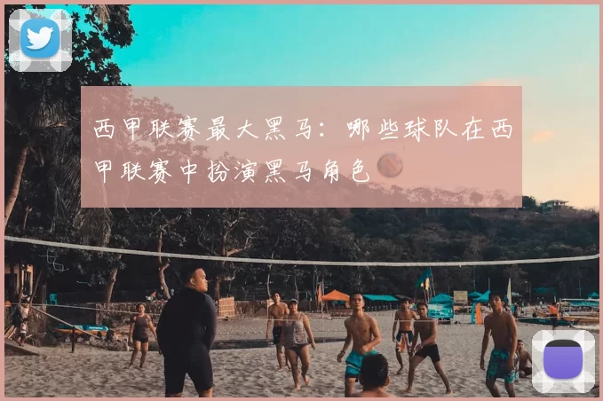 西甲联赛最大黑马：哪些球队在西甲联赛中扮演黑马角色