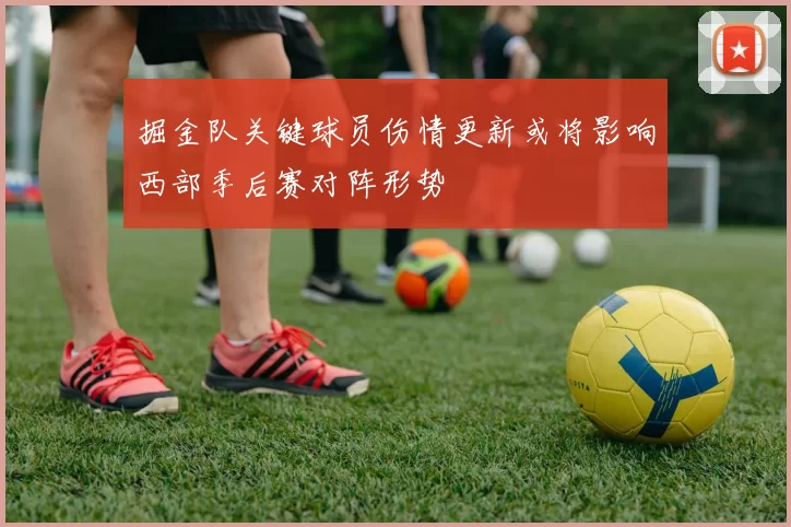 掘金队关键球员伤情更新或将影响西部季后赛对阵形势