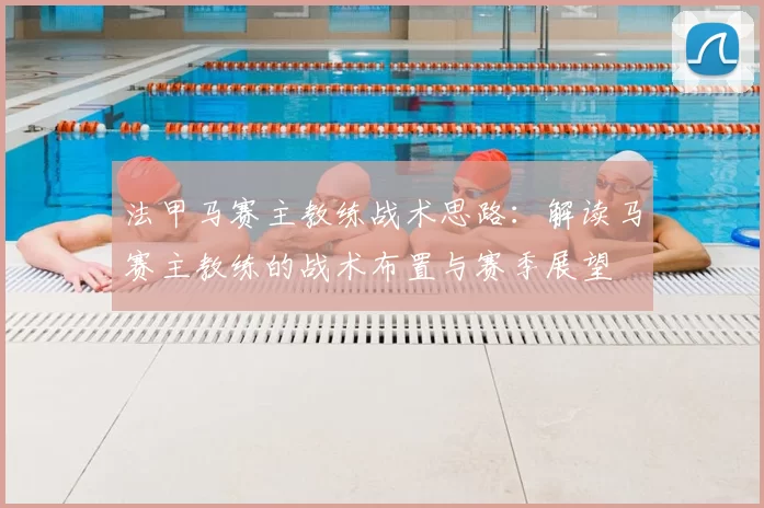 法甲马赛主教练战术思路：解读马赛主教练的战术布置与赛季展望