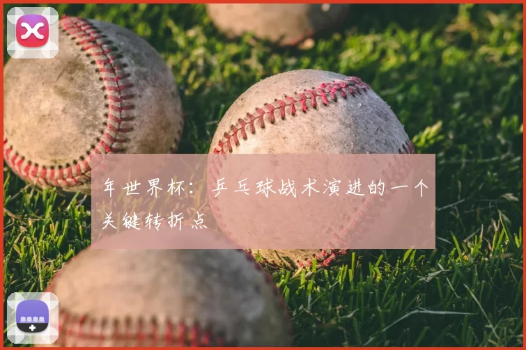 年世界杯：乒乓球战术演进的一个关键转折点