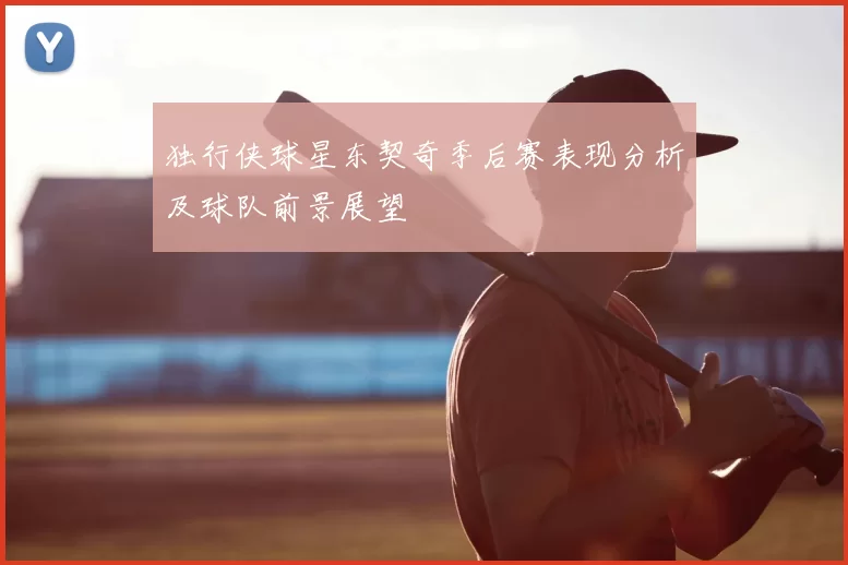 独行侠球星东契奇季后赛表现分析及球队前景展望