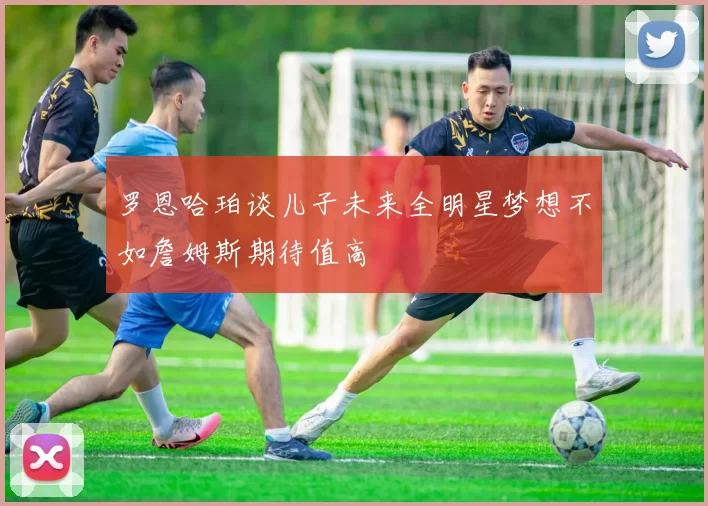 罗恩哈珀谈儿子未来全明星梦想不如詹姆斯期待值高