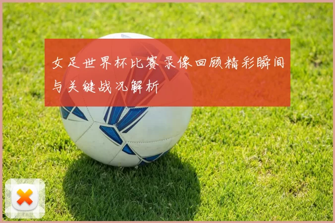女足世界杯比赛录像回顾精彩瞬间与关键战况解析