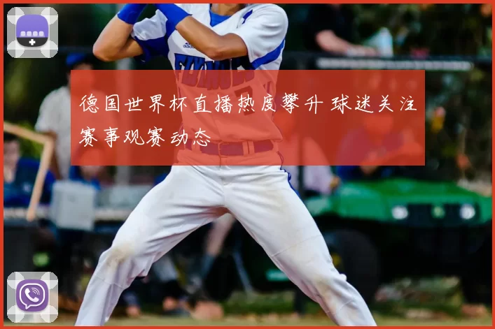 德国世界杯直播热度攀升 球迷关注赛事观赛动态