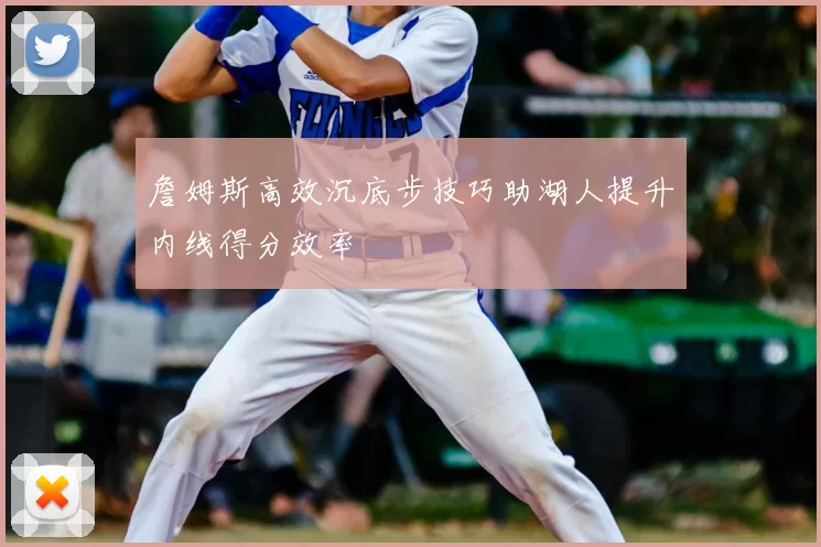 詹姆斯高效沉底步技巧助湖人提升内线得分效率