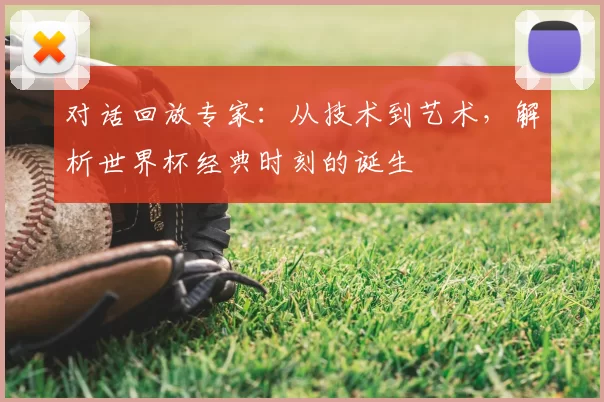 对话回放专家:从技术到艺术,解析世界杯经典时刻的诞生