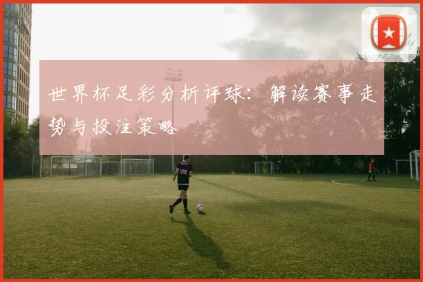 世界杯足彩分析评球:解读赛事走势与投注策略