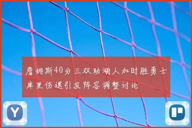 詹姆斯40分三双助湖人加时胜勇士库里伤退引发阵容调整讨论