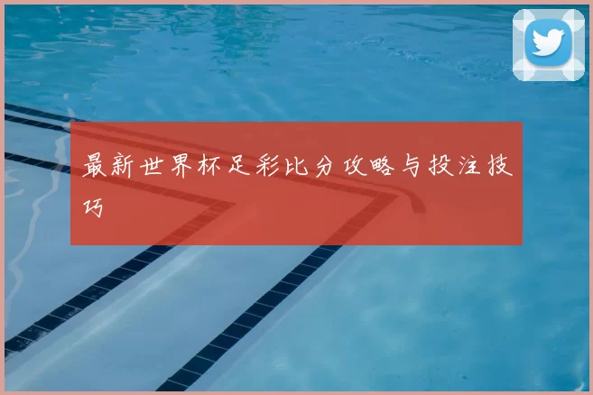 最新世界杯足彩比分攻略与投注技巧
