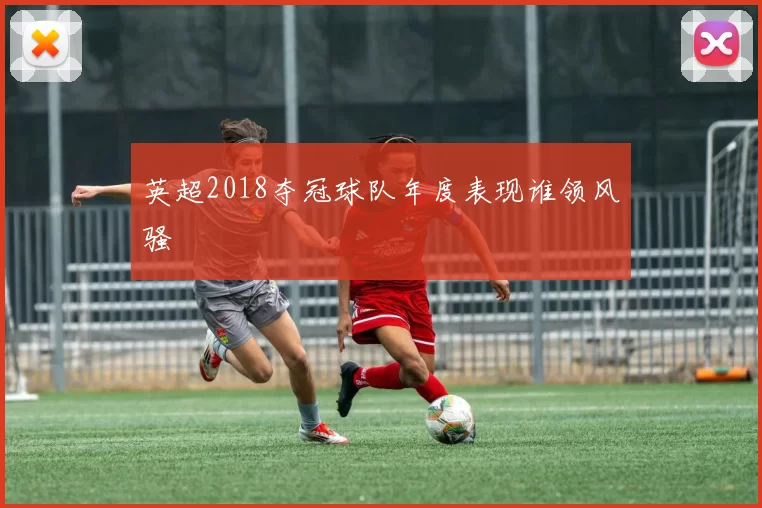 英超2018夺冠球队年度表现谁领风骚