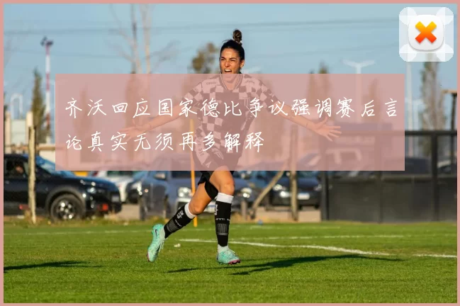 齐沃回应国家德比争议强调赛后言论真实无须再多解释