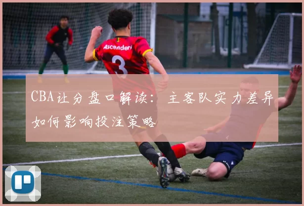 CBA让分盘口解读:主客队实力差异如何影响投注策略