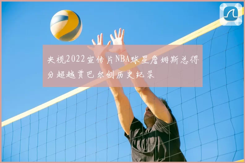 央视2022宣传片NBA球星詹姆斯总得分超越贾巴尔创历史纪录